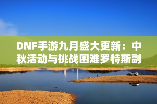DNF手游九月盛大更新：中秋活动与挑战困难罗特斯副本邀你参与
