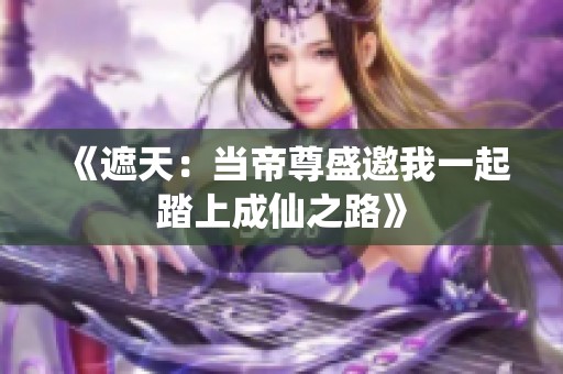 《遮天：当帝尊盛邀我一起踏上成仙之路》