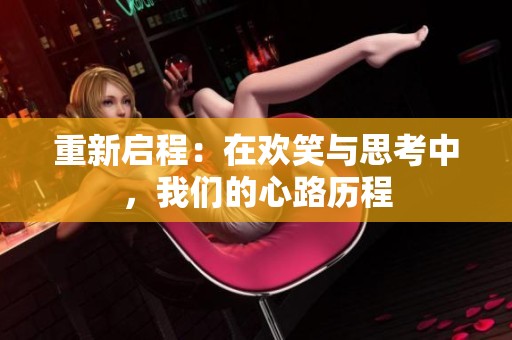 重新启程：在欢笑与思考中，我们的心路历程