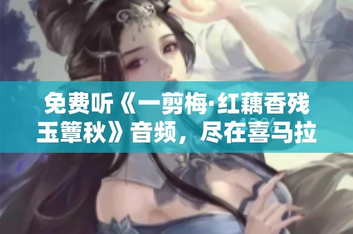 免费听《一剪梅·红藕香残玉簟秋》音频，尽在喜马拉雅手机版！