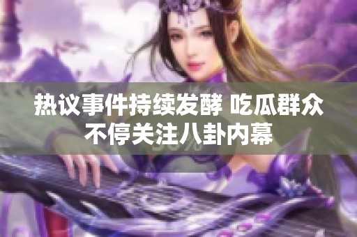 热议事件持续发酵 吃瓜群众不停关注八卦内幕