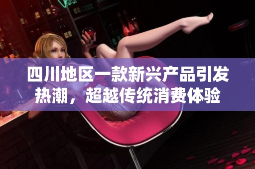 四川地区一款新兴产品引发热潮，超越传统消费体验