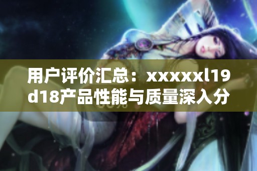 用户评价汇总：xxxxxl19d18产品性能与质量深入分析