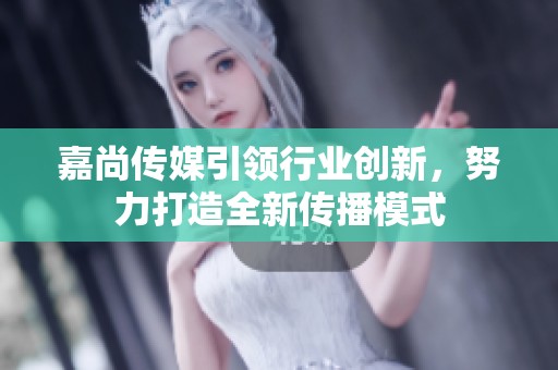 嘉尚传媒引领行业创新，努力打造全新传播模式