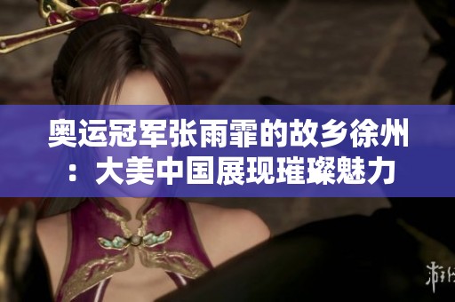 奥运冠军张雨霏的故乡徐州：大美中国展现璀璨魅力