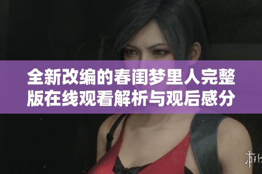 全新改编的春闺梦里人完整版在线观看解析与观后感分享