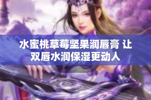 水蜜桃草莓坚果润唇膏 让双唇水润保湿更动人