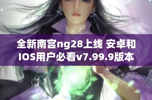 全新南宫ng28上线 安卓和IOS用户必看v7.99.9版本更新内容解析