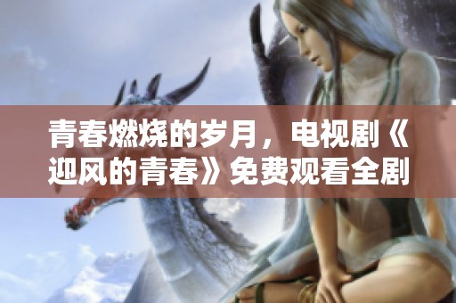 青春燃烧的岁月，电视剧《迎风的青春》免费观看全剧畅享