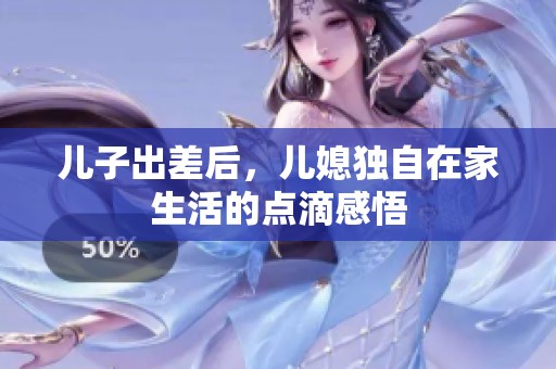 儿子出差后，儿媳独自在家生活的点滴感悟
