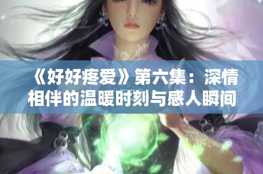 《好好疼爱》第六集：深情相伴的温暖时刻与感人瞬间