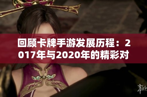 回顾卡牌手游发展历程：2017年与2020年的精彩对比分析