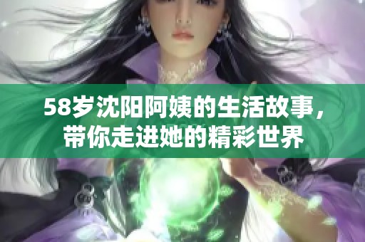 58岁沈阳阿姨的生活故事，带你走进她的精彩世界