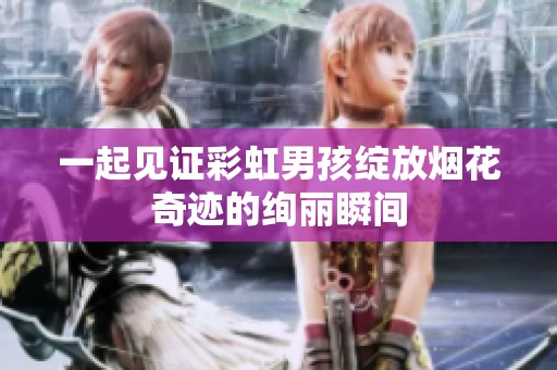 一起见证彩虹男孩绽放烟花奇迹的绚丽瞬间