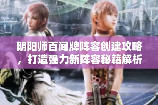 阴阳师百闻牌阵容创建攻略，打造强力新阵容秘籍解析