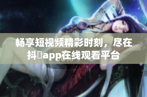 畅享短视频精彩时刻，尽在抖抈app在线观看平台