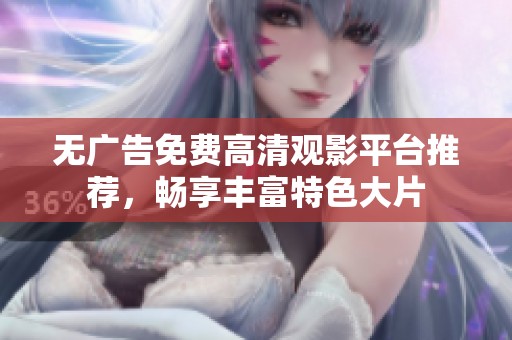 无广告免费高清观影平台推荐，畅享丰富特色大片
