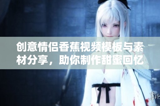 创意情侣香蕉视频模板与素材分享，助你制作甜蜜回忆