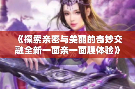 《探索亲密与美丽的奇妙交融全新一面亲一面膜体验》