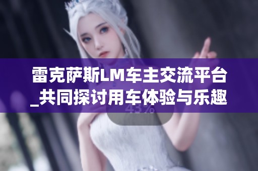 雷克萨斯LM车主交流平台_共同探讨用车体验与乐趣