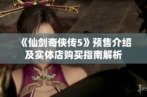 《仙剑奇侠传5》预售介绍及实体店购买指南解析