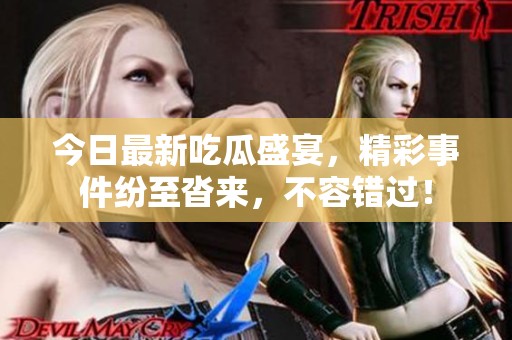 今日最新吃瓜盛宴，精彩事件纷至沓来，不容错过！