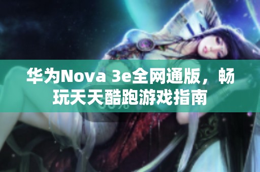 华为Nova 3e全网通版，畅玩天天酷跑游戏指南