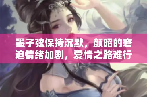 墨子弦保持沉默，颜昭的窘迫情绪加剧，爱情之路难行