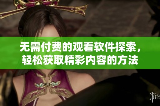 无需付费的观看软件探索，轻松获取精彩内容的方法