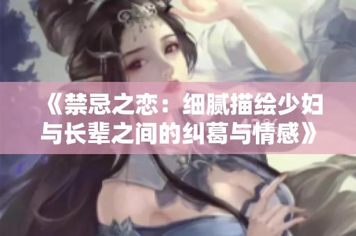 《禁忌之恋：细腻描绘少妇与长辈之间的纠葛与情感》