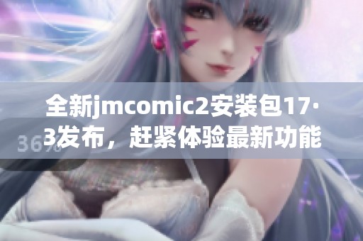 全新jmcomic2安装包17·3发布，赶紧体验最新功能与优化
