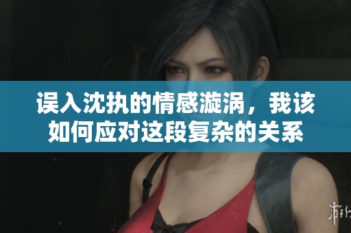 误入沈执的情感漩涡，我该如何应对这段复杂的关系