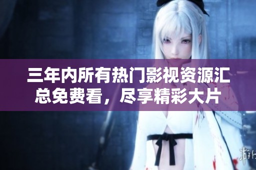 三年内所有热门影视资源汇总免费看，尽享精彩大片