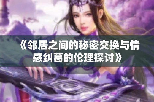 《邻居之间的秘密交换与情感纠葛的伦理探讨》