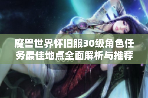 魔兽世界怀旧服30级角色任务最佳地点全面解析与推荐