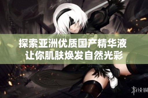 探索亚洲优质国产精华液 让你肌肤焕发自然光彩