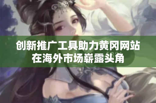 创新推广工具助力黄冈网站在海外市场崭露头角