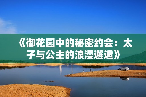 《御花园中的秘密约会：太子与公主的浪漫邂逅》