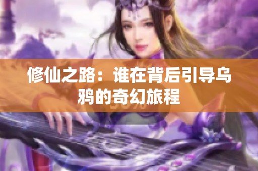 修仙之路：谁在背后引导乌鸦的奇幻旅程