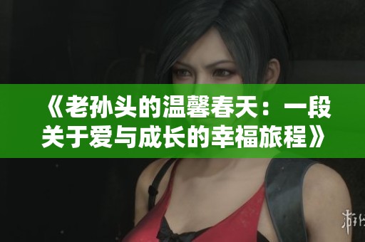 《老孙头的温馨春天：一段关于爱与成长的幸福旅程》