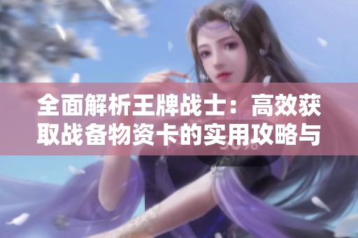 全面解析王牌战士：高效获取战备物资卡的实用攻略与技巧