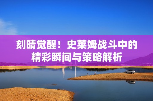 刻晴觉醒！史莱姆战斗中的精彩瞬间与策略解析