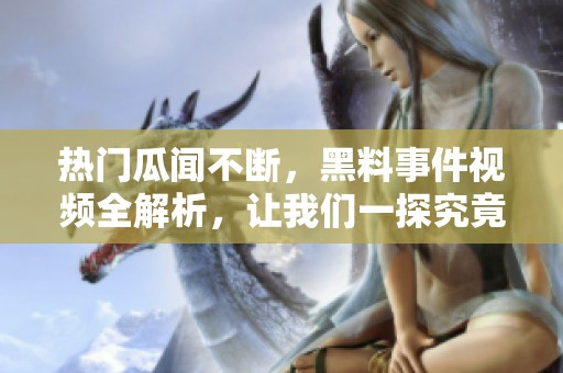 热门瓜闻不断，黑料事件视频全解析，让我们一探究竟