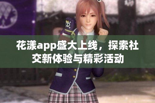 花漾app盛大上线，探索社交新体验与精彩活动