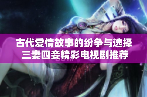 古代爱情故事的纷争与选择 三妻四妾精彩电视剧推荐合集