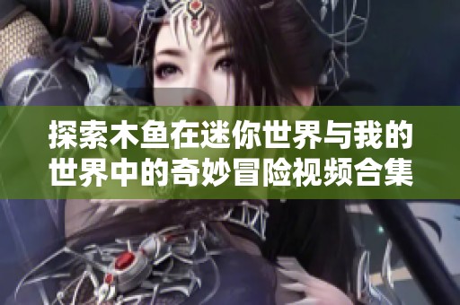 探索木鱼在迷你世界与我的世界中的奇妙冒险视频合集