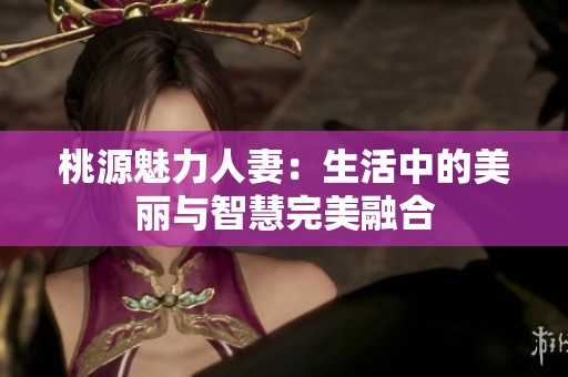 桃源魅力人妻：生活中的美丽与智慧完美融合