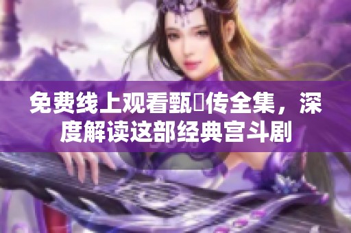 免费线上观看甄嬛传全集，深度解读这部经典宫斗剧
