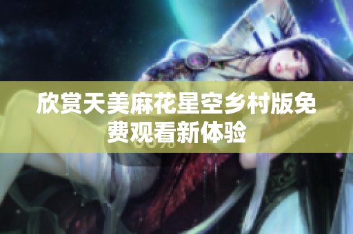 欣赏天美麻花星空乡村版免费观看新体验