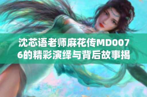 沈芯语老师麻花传MD0076的精彩演绎与背后故事揭秘